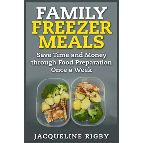 Family Freezer Meals: Save Time and Money through Food Preparation Once a Week