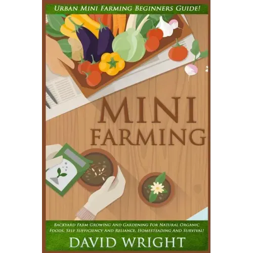 Mini Farming: Urban Mini Farming Beginners Guide! - Backyard Farm Growing And Gardening For Natural Organic Foods, Self Sufficiency
