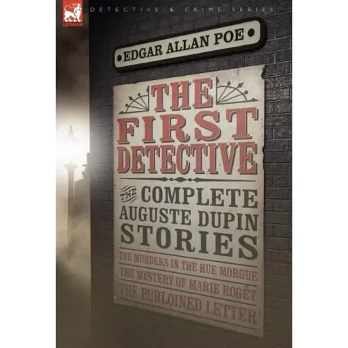 The First Detective: The Complete Auguste Dupin Stories-The Murders in the Rue Morgue, the Mystery of Marie Roget & the Purloined Letter