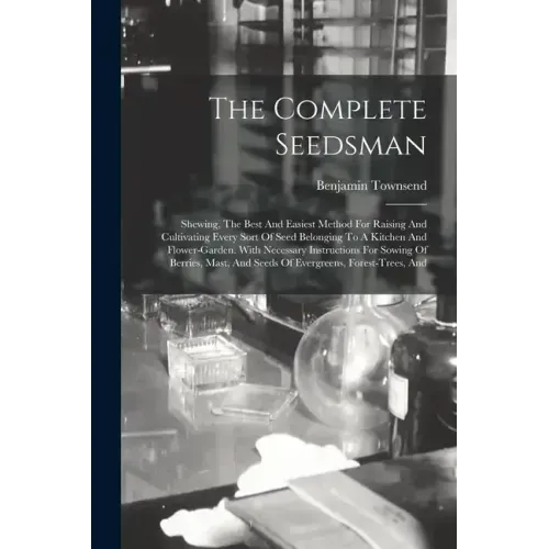 The Complete Seedsman: Shewing, The Best And Easiest Method For Raising And Cultivating Every Sort Of Seed Belonging To A Kitchen And Flower-