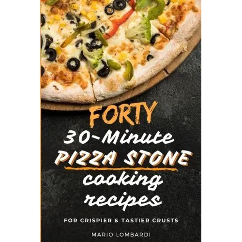 Forty 30-Minute Pizza Stone Cooking Recipes: For Crispier & Tastier Crusts