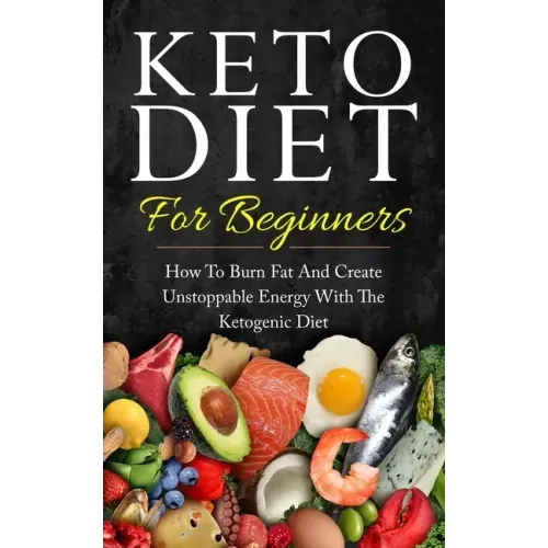 Keto Diet for Beginners: How to Burn Fat and Create Unstoppable Energy with the Ketogenic Diet