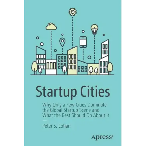 Startup Cities: Why Only a Few Cities Dominate the Global Startup Scene and What the Rest Should Do about It