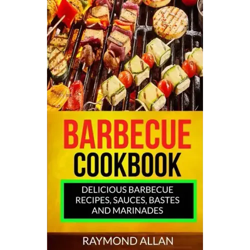 Barbecue Cookbook: Delicious Barbecue Recipes, Sauces, Bastes And Marinades