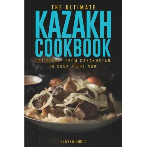 The Ultimate Kazakh Cookbook: 111 Dishes From Kazakhstan To Cook Right Now