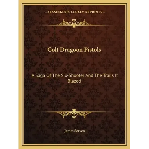 Colt Dragoon Pistols: A Saga of the Six-Shooter and the Trails It Blazed