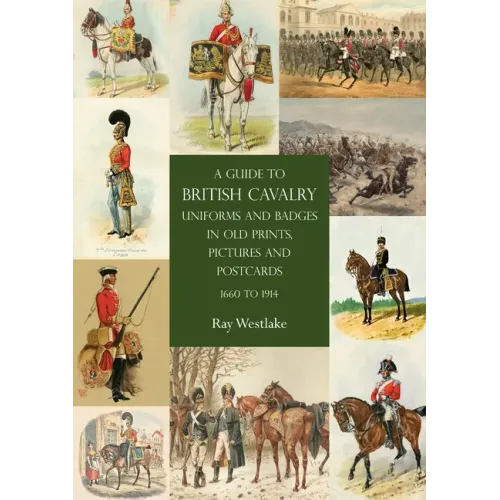 A Guide to British Cavalry Uniforms and Badges in Old Prints, Pictures and Postcards, 1660 to 1914