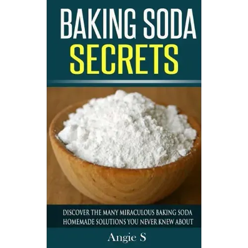 Baking Soda Secrets: Discover the Many Miraculous Baking Soda Homemade Solutions You Never Knew About