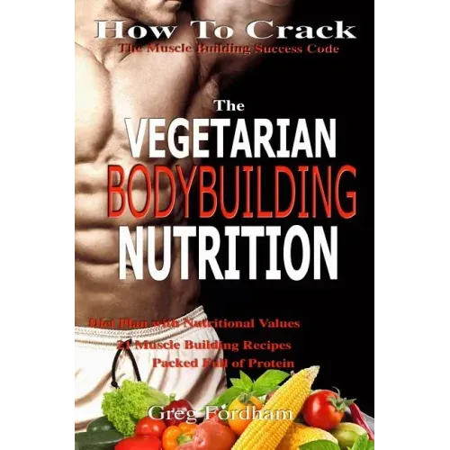 Vegetarian Bodybuilding Nutrition: How To Crack The Muscle Building Success Code With Vegetarian Bodybuilding Nutrition, The ONE Thing you MUST Get Ri