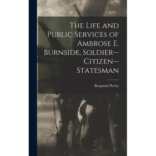 The Life and Public Services of Ambrose E. Burnside, Soldier--citizen--statesman