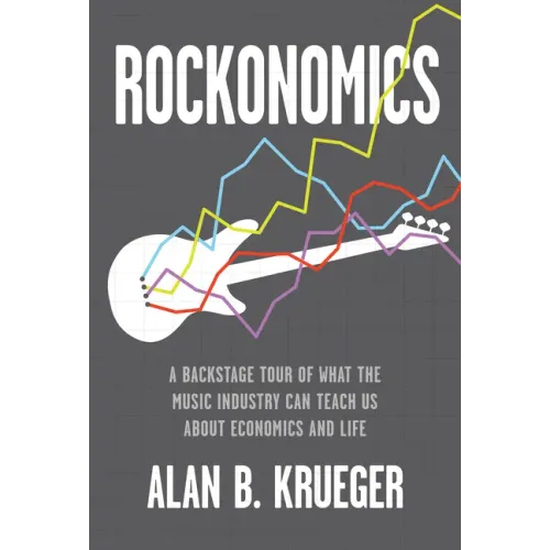 Rockonomics: A Backstage Tour of What the Music Industry Can Teach Us about Economics and Life