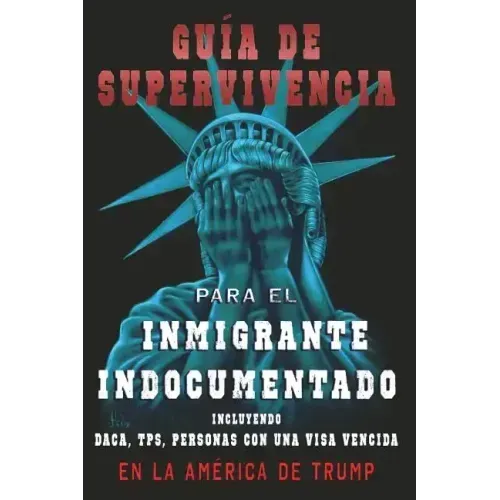 Guia De Supervivencia para EL Inmigrante Indocumentado En La America DE Trump: + DACA, TPS, Personas Con Una VIsa Vencida