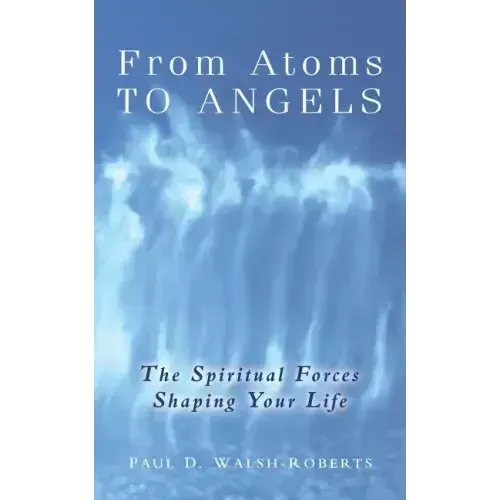 From Atoms To Angels: The Spiritual Forces Shaping Your Life