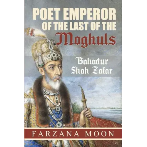 Poet Emperor of the last of the Moghuls: Bahadur Shah Zafar