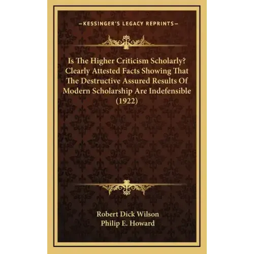 Is the Higher Criticism Scholarly? Clearly Attested Facts Showing That the Destructive Assured Results of Modern Scholarship Are Indefensible (1922)