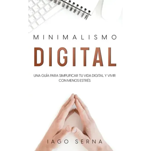 Minimalismo Digital: Una Guía para Simplificar tu Vida Digital y Vivir con Menos Estrés