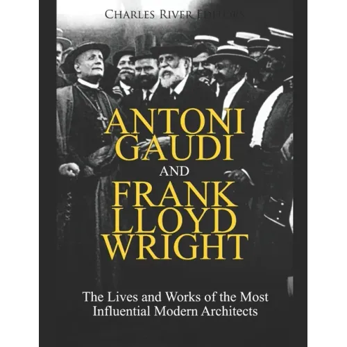 Antoni Gaudi and Frank Lloyd Wright: The Lives and Works of the Most Influential Modern Architects