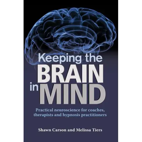 Keeping the Brain in Mind: Practical Neuroscience for Coaches, Therapists, and Hypnosis Practitioners