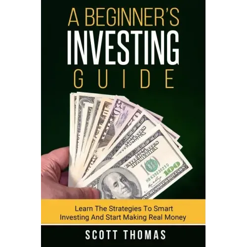 A Beginner's Investing Guide: Learn The Strategies To Smart Investing And Start Making Real Money