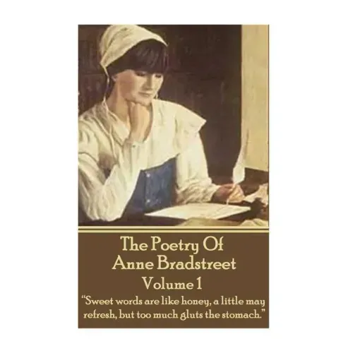 The Poetry Of Anne Bradstreet. Volume 1: "Sweet words are like honey, a little may refresh, but too much gluts the stomach."