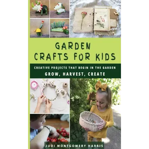 Garden Crafts for Kids: Creative Projects That Begin in the Garden GROW HARVEST CREATE