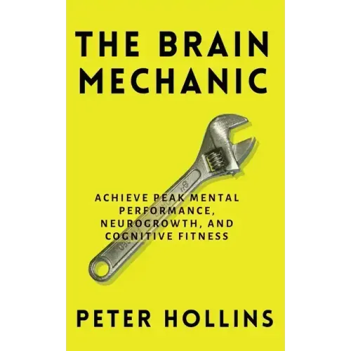 The Brain Mechanic: How to Optimize Your Brain for Peak Mental Performance, Neurogrowth, and Cognitive Fitness