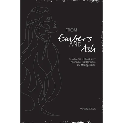 From Embers and Ash: A Collection of Poems about Heartache, Transformation, and Healing Trauma