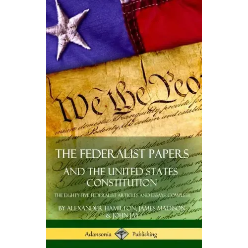 The Federalist Papers, and the United States Constitution: The Eighty-Five Federalist Articles and Essays, Complete (Hardcover)