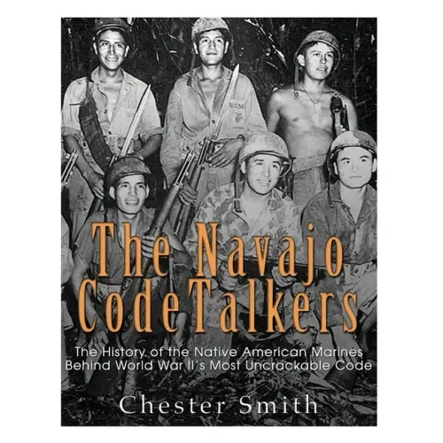 The Navajo Code Talkers: The History of the Native American Marines Behind World War II's Most Uncrackable Code