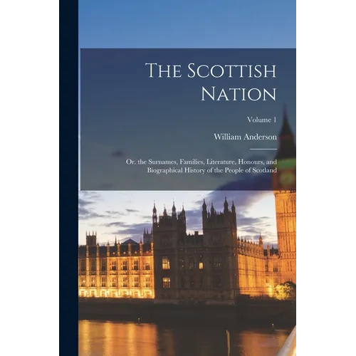 The Scottish Nation: Or. the Surnames, Families, Literature, Honours, and Biographical History of the People of Scotland; Volume 1