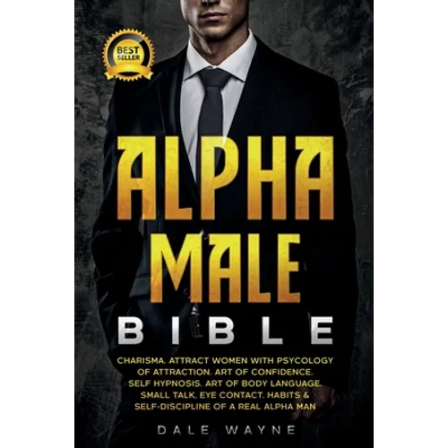 Alpha Male Bible: Charisma. Attract Women with Psychology of Attraction. Art of Confidence. Self Hypnosis. Art of Body Language. Small Talk, Eye Conta