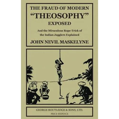 The Fraud of Modern "Theosophy" Exposed: And the Miraculous Rope-Trick of the Indian Jugglers Explained