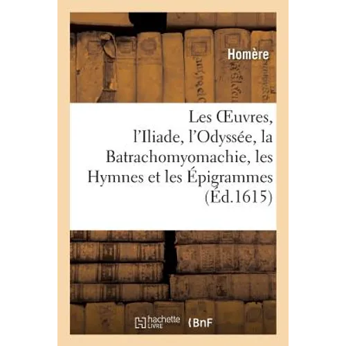 Les Oeuvres: l'Iliade, l'Odyssée, La Batrachomyomachie, Les Hymnes Et Les Épigrammes,