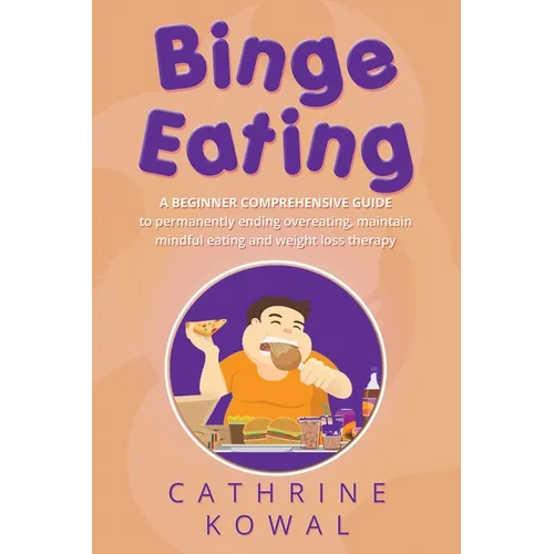 Binge Eating: A Beginner Comprehensive Guide to Permanently Ending Overeating, Maintain Mindful Eating and Weight Loss Therapy - Paperback