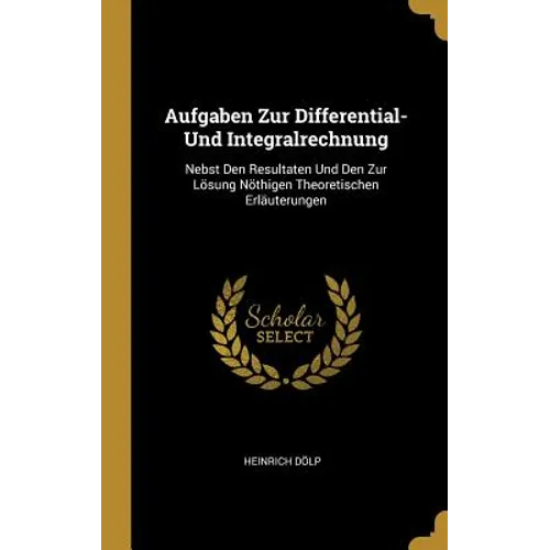 Aufgaben Zur Differential- Und Integralrechnung: Nebst Den Resultaten Und Den Zur Lösung Nöthigen Theoretischen Erläuterungen