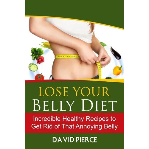 Lose Your Belly Diet: Incredible Healthy Recipes to Get Rid of That Annoying Bel