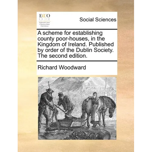 A Scheme for Establishing County Poor-Houses, in the Kingdom of Ireland. Published by Order of the Dublin Society. the Second Edition.