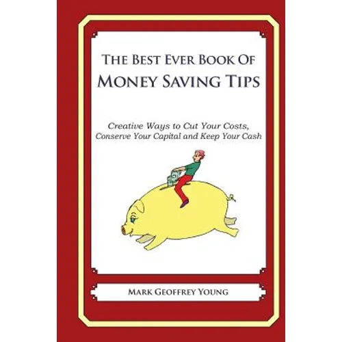 he Best Ever Book of Money Saving Tips: Creative Ways to Cut Your Costs, Conserve Your Capital And Keep Your Cash
