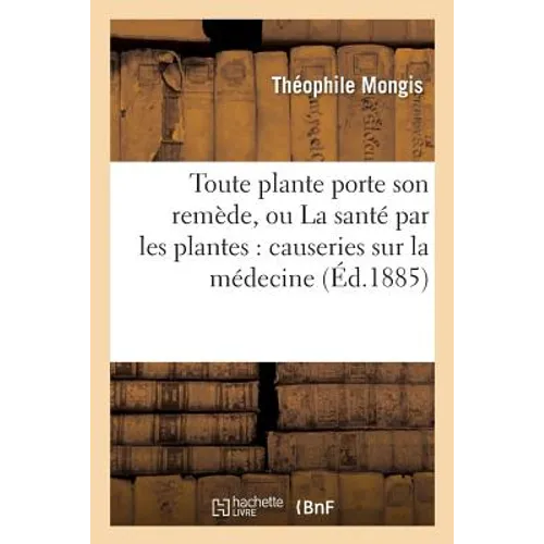 Toute Plante Porte Son Remède, Ou La Santé Par Les Plantes: Causeries Sur La Médecine: Usuelle Et Les Remèdes Tirés Du Monde Végétal, Suivies d'Un Voc
