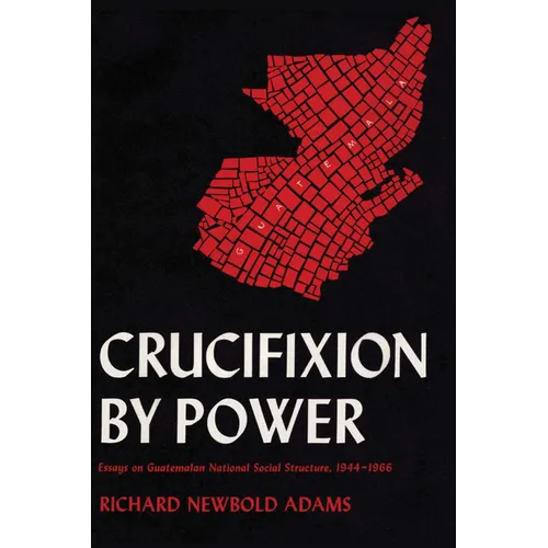 Crucifixion by Power: Essays on Guatemalan National Social Structure, 1944-1966