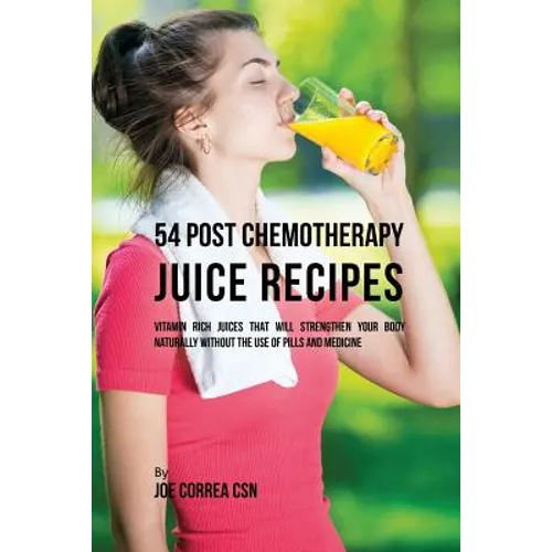 54 Post Chemotherapy Juice Recipes: Vitamin Rich Juices That Will Strengthen Your Body Naturally without the Use of Pills and Medicine