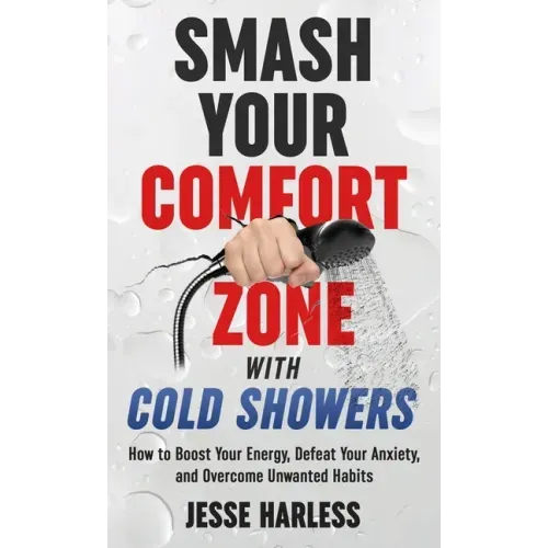 Smash Your Comfort Zone with Cold Showers: How to Boost Your Energy, Defeat Your Anxiety, and Overcome Unwanted Habits