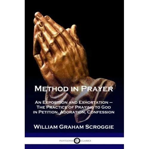 Method in Prayer: An Exposition and Exhortation - The Practice of Praying to God in Petition, Adoration, Confession
