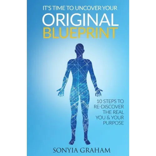 It's Time To Uncover Your Original Blueprint: 10 Steps To Re-discover The Real You and Your Purpose