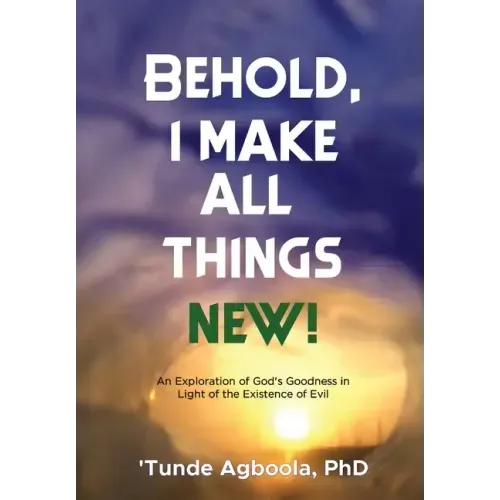 Behold, I Make All Things New!: An Exploration of God's Goodness in Light of the Existence of Evil