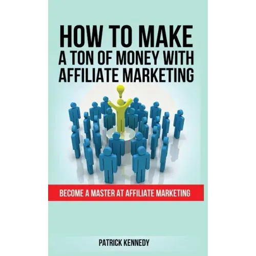 How to Make a Ton of Money with Affiliate Marketing: Become A Master At Affiliate Marketing