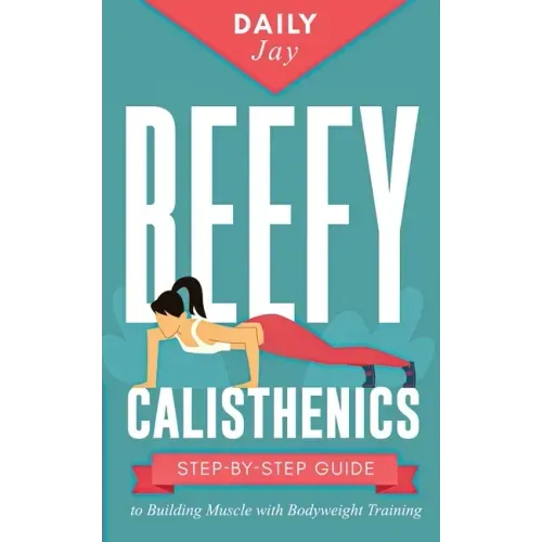 Beefy Calisthenics: Step-by-Step Guide to Building Muscle with Bodyweight Training
