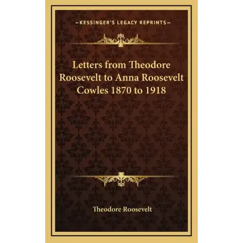 Letters from Theodore Roosevelt to Anna Roosevelt Cowles 1870 to 1918
