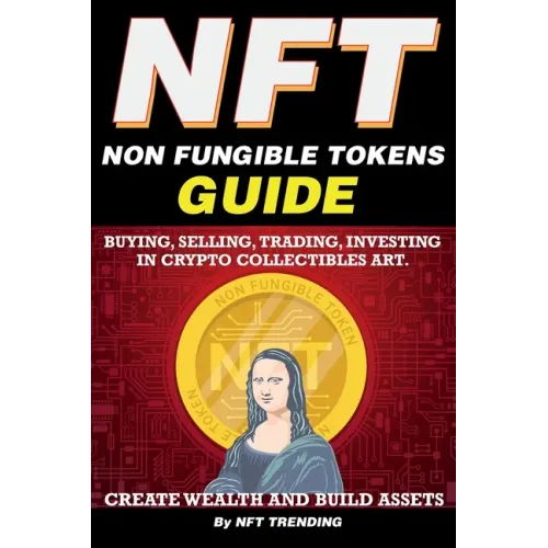 NFT (Non Fungible Tokens), Guide; Buying, Selling, Trading, Investing in Crypto Collectibles Art. Create Wealth and Build Assets: Or Become a NFT Digi