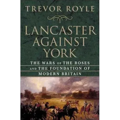 Lancaster Against York: The Wars of the Roses and the Foundation of Modern Britain